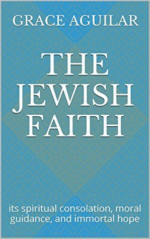 Read The Jewish Faith: its spiritual consolation, moral guidance, and immortal hope - Grace Aguilar | PDF