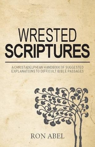 Full Download Wrested Scriptures: A Christadelphian Handbook of Suggested Explanations to Difficult Bible Passages - Ron Abel | ePub