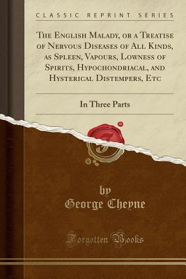 Read The English Malady, or a Treatise of Nervous Diseases of All Kinds, as Spleen, Vapours, Lowness of Spirits, Hypochondriacal, and Hysterical Distempers, Etc: In Three Parts (Classic Reprint) - George Cheyne file in PDF