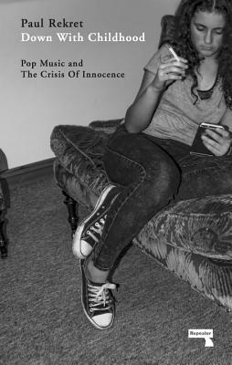 Read Online Down with Childhood: Pop Music and the Crisis of Innocence - Paul Rekret | PDF