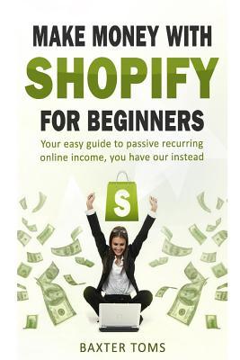 Read Online Make Money with Shopify for Beginners: Your Easy Guide to Passive Recurring Online Income - Baxter Toms | PDF