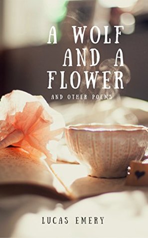 Full Download A Wolf and A Flower: A Collection of Poetry (Lucas Emery's Poetry Book 1) - Lucas Emery file in PDF