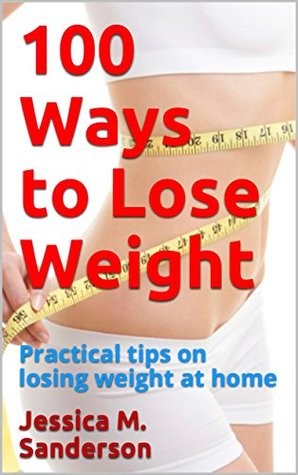 Full Download 100 Ways to Lose Weight: Practical tips on losing weight at home - Jessica M. Sanderson | PDF