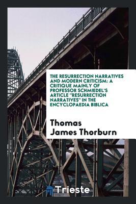 Read The Resurrection Narratives and Modern Criticism: A Critique Mainly of Professor Schmiedel's Article Resurrection Narratives in the Encyclopaedia Biblica - Thomas James Thorburn file in ePub