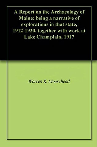 Full Download A Report on the Archaeology of Maine: being a narrative of explorations in that state, 1912-1920, together with work at Lake Champlain, 1917 - Warren K. Moorehead | ePub