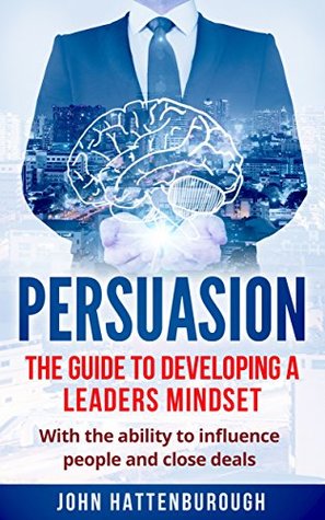 Full Download Persuasion: The Guide To Developing A Leaders Mindset, With The Ability To Influence People And Close Deals (Business, Sales, Salary Negotiation, Self Confidence, Seduction) - John Hattenburough file in PDF