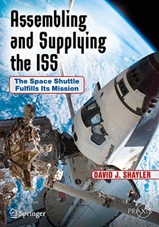 Read Assembling and Supplying the ISS: The Space Shuttle Fulfills Its Mission (Springer Praxis Books) - David J. Shayler | PDF