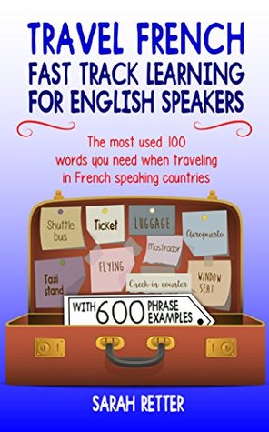 Full Download TRAVEL FRENCH: FAST TRACK LEARNING FOR ENGLISH SPEAKERS: The most used 100 words you need to get around when traveling in French speaking countries. - Sarah Retter | PDF