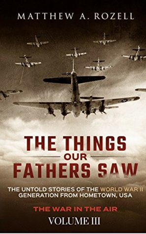 Full Download The Things Our Fathers Saw—The Untold Stories of the World War II Generation-Volume III: War in the Air—Combat, Captivity, and Reunion - Matthew A. Rozell file in ePub