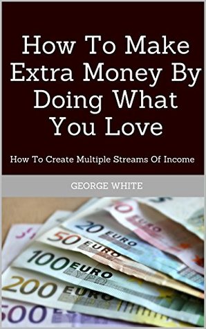 Download How To Make Extra Money By Doing What You Love: How To Create Multiple Streams Of Income - George White file in ePub