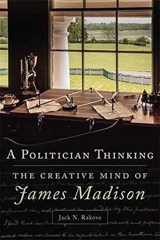 Read Online A Politician Thinking: The Creative Mind of James Madison (The Julian J. Rothbaum Distinguished Lecture Series) - Jack N. Rakove | ePub