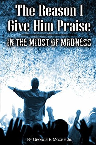 Read Online The Reason I Give Him Praise: In The Midst of Madness - George Moore file in ePub