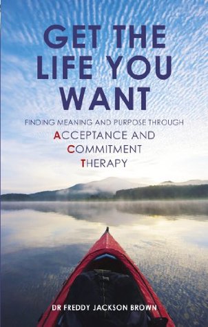 Read Online Get the Life You Want: Finding Meaning and Purpose through Acceptance and Commitment Therapy - Freddy Jackson Brown | ePub