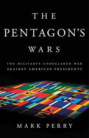 Read Online The Pentagon's Wars: The Military's Undeclared War Against America's Presidents - Mark Perry | PDF