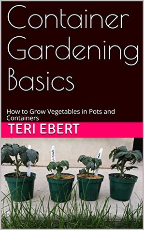 Read Online Container Gardening Basics: How to Grow Vegetables in Pots and Containers - Teri Ebert | PDF