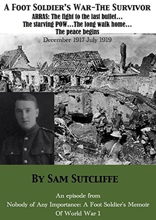 Download A Foot Soldier's War – The Survivor : Arras: The fight to the last bullet The starving POW The long walk home The peace begins December 1917 – July 1919 (Nobody Of Any Importance episodes Book 3) - Sam Sutcliffe file in PDF