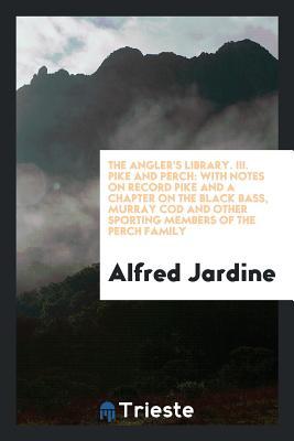 Download The Angler's Library. III. Pike and Perch: With Notes on Record Pike and a Chapter on the Black Bass, Murray Cod and Other Sporting Members of the Perch Family - Alfred Jardine | PDF