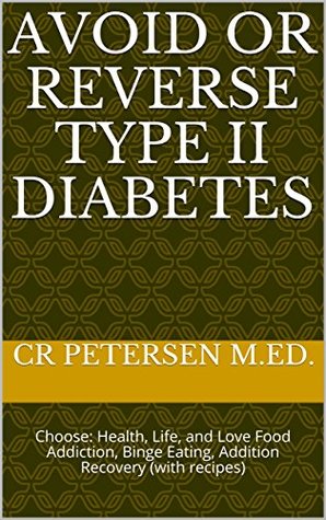 Download Avoid or Reverse Type II Diabetes: Choose: Health, Life, and Love Food Addiction, Binge Eating, Addition Recovery (with recipes) - C.R. Petersen | PDF