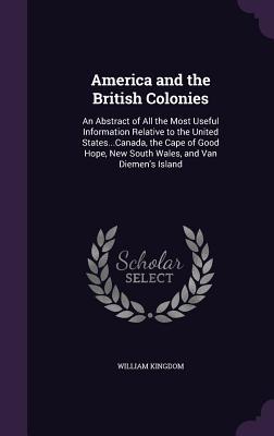 Read Online America and the British Colonies: An Abstract of All the Most Useful Information Relative to the United StatesCanada, the Cape of Good Hope, New South Wales, and Van Diemen's Island - William Kingdom Jr. | PDF