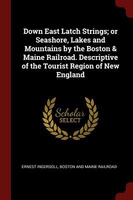 Read Online Down East Latch Strings; Or Seashore, Lakes and Mountains by the Boston & Maine Railroad. Descriptive of the Tourist Region of New England - Ernest Ingersoll file in PDF