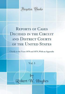Read Online Reports of Cases Decided in the Circuit and District Courts of the United States, Vol. 3: Chiefly in the Years 1878 and 1879, with an Appendix (Classic Reprint) - Robert W. Hughes file in ePub