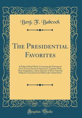 Download The Presidential Favorites: A Political Hand-Book, Containing the Portraits of Over Twenty American Statesmen, Together with Their Biographies, and an Epitome of Every National Political Convention Ever Held in the United States (Classic Reprint) - Benj F Babcock | PDF