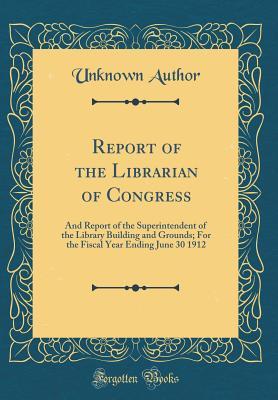 Read Online Report of the Librarian of Congress: And Report of the Superintendent of the Library Building and Grounds; For the Fiscal Year Ending June 30 1912 (Classic Reprint) - Unknown | ePub