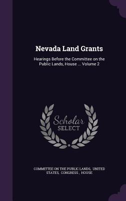 Read Online Nevada Land Grants: Hearings Before the Committee on the Public Lands, House  Volume 2 - United S Committee on the Public Lands | ePub