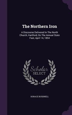 Full Download The Northern Iron: A Discourse Delivered in the North Church, Hartford, on the Annual State Fast, April 14, 1854 - Horace Bushnell | ePub