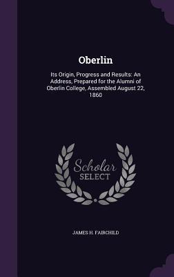 Full Download Oberlin: Its Origin, Progress and Results: An Address, Prepared for the Alumni of Oberlin College, Assembled August 22, 1860 - James H. Fairchild file in ePub