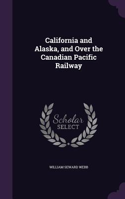 Read Online California and Alaska, and Over the Canadian Pacific Railway - William Seward Webb | PDF