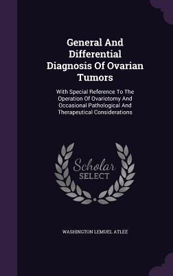 Download General and Differential Diagnosis of Ovarian Tumors: With Special Reference to the Operation of Ovariotomy and Occasional Pathological and Therapeutical Considerations - Washington L Atlee | ePub