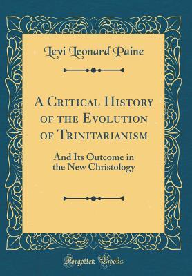 Full Download A Critical History of the Evolution of Trinitarianism: And Its Outcome in the New Christology (Classic Reprint) - Levi Leonard Paine | PDF