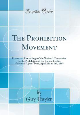 Full Download The Prohibition Movement: Papers and Proceedings of the National Convention for the Prohibition of the Liquor Traffic, Newcastle-Upon-Tyne, April, 3rd to 9th, 1897 (Classic Reprint) - Guy Hayler | ePub