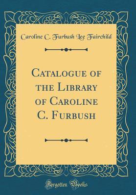 Read Online Catalogue of the Library of Caroline C. Furbush (Classic Reprint) - Caroline C Furbush Lee Fairchild file in PDF