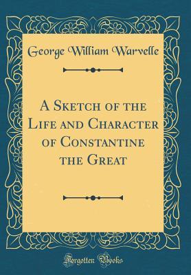 Read A Sketch of the Life and Character of Constantine the Great (Classic Reprint) - George William Warvelle | PDF