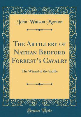 Full Download The Artillery of Nathan Bedford Forrest's Cavalry: The Wizard of the Saddle (Classic Reprint) - John Watson Morton | ePub