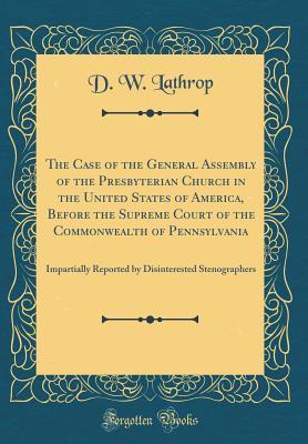 Download The Case of the General Assembly of the Presbyterian Church in the United States of America, Before the Supreme Court of the Commonwealth of Pennsylvania: Impartially Reported by Disinterested Stenographers (Classic Reprint) - D W Lathrop file in ePub