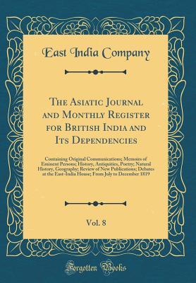 Full Download The Asiatic Journal and Monthly Register for British India and Its Dependencies, Vol. 8: Containing Original Communications; Memoirs of Eminent Persons; History, Antiquities, Poetry; Natural History, Geography; Review of New Publications; Debates at the E - East India Company | PDF