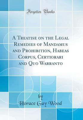 Read Online A Treatise on the Legal Remedies of Mandamus and Prohibition, Habeas Corpus, Certiorari and Quo Warranto (Classic Reprint) - Horace Gay Wood | PDF