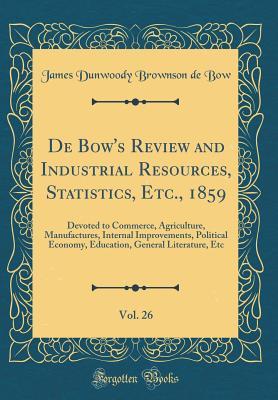 Read de Bow's Review and Industrial Resources, Statistics, Etc., 1859, Vol. 26: Devoted to Commerce, Agriculture, Manufactures, Internal Improvements, Political Economy, Education, General Literature, Etc (Classic Reprint) - James Dunwoody Brownson De Bow file in ePub