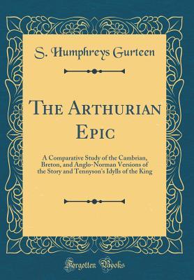 Read Online The Arthurian Epic: A Comparative Study of the Cambrian, Breton, and Anglo-Norman Versions of the Story and Tennyson's Idylls of the King (Classic Reprint) - S Humphreys Gurteen file in ePub