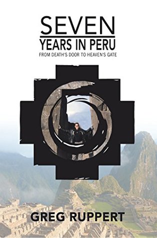 Read 7 Years in Peru: From Death’s Door to Heaven’s Gate - Greg Ruppert | PDF