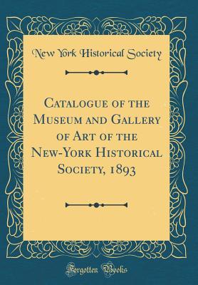 Full Download Catalogue of the Museum and Gallery of Art of the New-York Historical Society, 1893 (Classic Reprint) - New York historical society | ePub