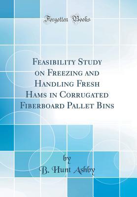 Download Feasibility Study on Freezing and Handling Fresh Hams in Corrugated Fiberboard Pallet Bins (Classic Reprint) - B Hunt Ashby | ePub