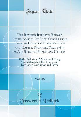 Download The Revised Reports, Being a Republication of Such Cases in the English Courts of Common Law and Equity, from the Year 1785, as Are Still of Practical Utility, Vol. 48: 1837-1840; 4 and 5 Mylne and Craig, 9 Adolphus and Ellis, 1 Perry and Davison, 7 Carri - Frederick Pollock file in ePub
