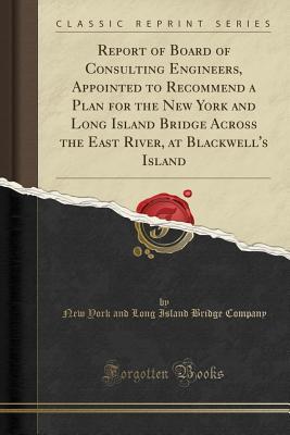 Full Download Report of Board of Consulting Engineers, Appointed to Recommend a Plan for the New York and Long Island Bridge Across the East River, at Blackwell's Island (Classic Reprint) - New York and Long Island Bridge Company | ePub