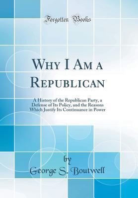 Full Download Why I Am a Republican: A History of the Republican Party, a Defense of Its Policy, and the Reasons Which Justify Its Continuance in Power (Classic Reprint) - George Sewall Boutwell file in PDF