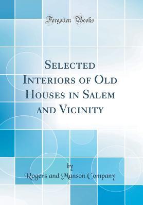 Read Selected Interiors of Old Houses in Salem and Vicinity (Classic Reprint) - Rogers and Manson Company file in PDF