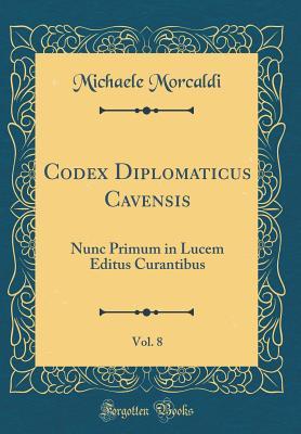 Download Codex Diplomaticus Cavensis, Vol. 8: Nunc Primum in Lucem Editus Curantibus (Classic Reprint) - Michaele Morcaldi file in ePub